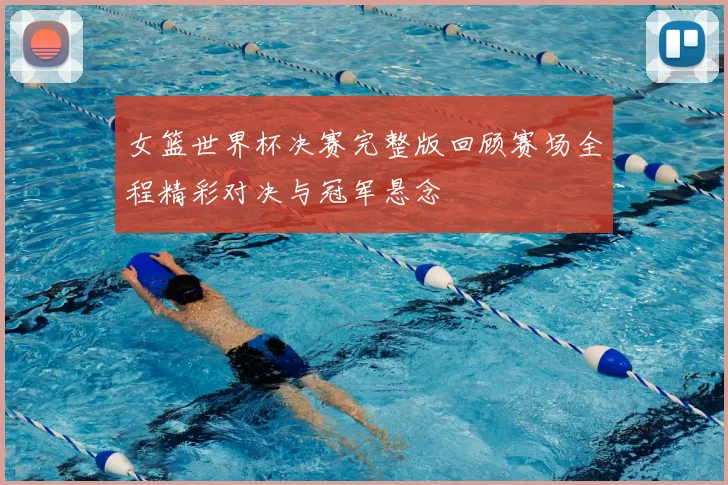 女篮世界杯决赛完整版回顾赛场全程精彩对决与冠军悬念