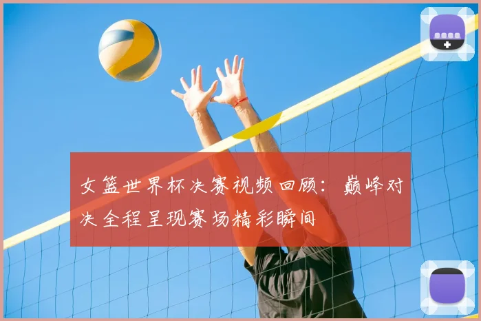 女篮世界杯决赛视频回顾：巅峰对决全程呈现赛场精彩瞬间