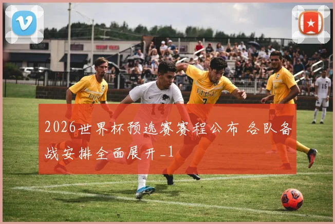 2026世界杯预选赛赛程公布 各队备战安排全面展开_1