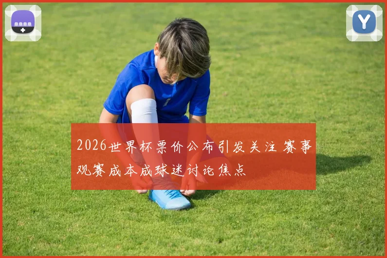 2026世界杯票价公布引发关注 赛事观赛成本成球迷讨论焦点