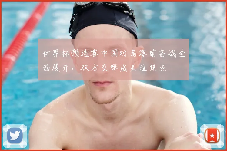 世界杯预选赛中国对乌赛前备战全面展开，双方交锋成关注焦点