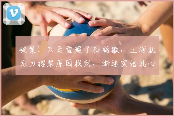 破案！只是雪藏了孙铭徽，上海就无力招架原因找到，浙迷实话扎心
