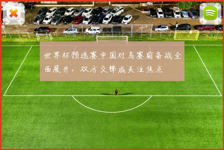 世界杯预选赛中国对乌赛前备战全面展开，双方交锋成关注焦点