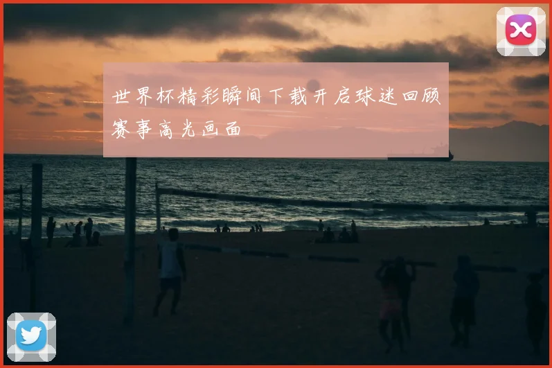 世界杯精彩瞬间下载开启球迷回顾赛事高光画面