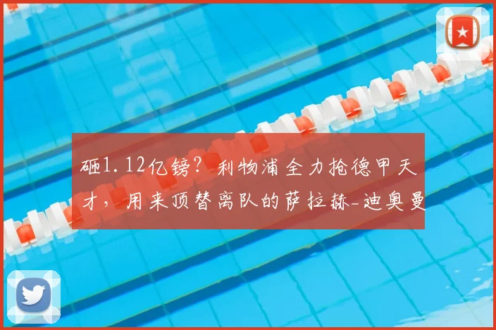 砸1.12亿镑?利物浦全力抢德甲天才,用来顶替离队的萨拉赫_迪奥曼德_球员_伊劳拉