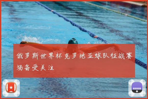 俄罗斯世界杯克罗地亚球队征战赛场备受关注