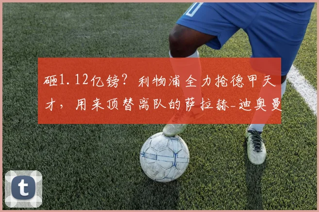 砸1.12亿镑？利物浦全力抢德甲天才，用来顶替离队的萨拉赫_迪奥曼德_球员_伊劳拉