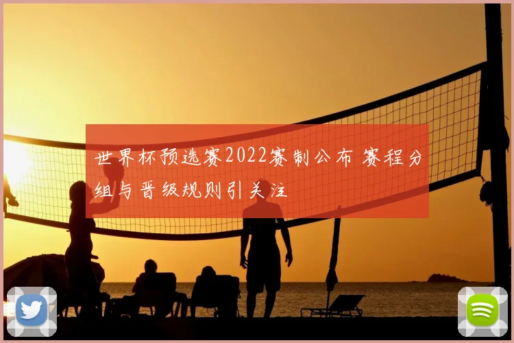 世界杯预选赛2022赛制公布 赛程分组与晋级规则引关注