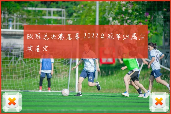 欧冠总决赛落幕 2022年冠军归属尘埃落定